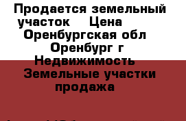 Продается земельный участок  › Цена ­ 850 - Оренбургская обл., Оренбург г. Недвижимость » Земельные участки продажа   